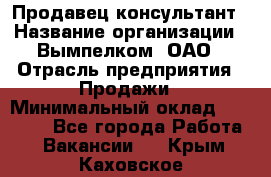 Продавец-консультант › Название организации ­ Вымпелком, ОАО › Отрасль предприятия ­ Продажи › Минимальный оклад ­ 20 000 - Все города Работа » Вакансии   . Крым,Каховское